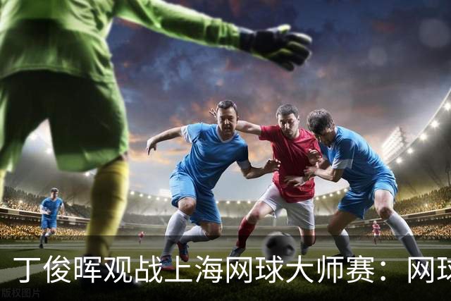 丁俊晖观战上海网球大师赛：网球陪伴了我的留洋时光