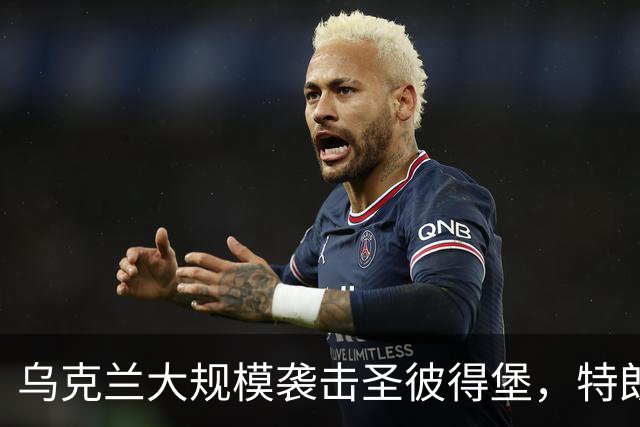 乌克兰大规模袭击圣彼得堡，特朗普阻止对俄制裁