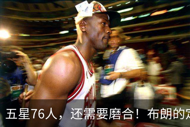 五星76人，还需要磨合！布朗的定位还没明确，马克西已进入状态，老詹和恩比德需要做出牺牲，打完10场之后再定夺