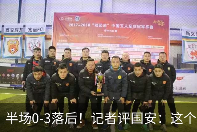 半场0-3落后！记者评国安：这个半场可以说堪称灾难