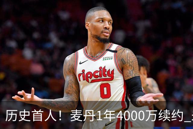 历史首人！麦丹1年4000万续约 未来四年1.24亿两年后还可重签顶薪