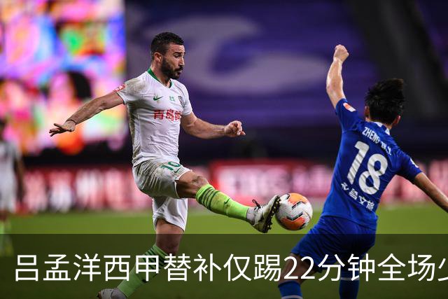 吕孟洋西甲替补仅踢22分钟全场少触球，一次过人一次妙传却难获队友信任