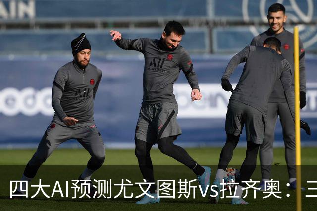 四大AI预测尤文图斯vs拉齐奥：三家看好主胜，一家倾向平局