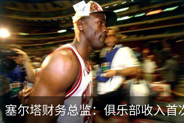 塞尔塔财务总监：俱乐部收入首次突破1亿欧，但仍亏损780万欧