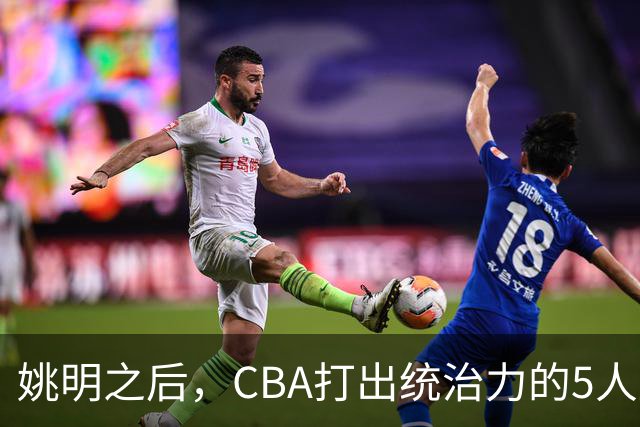 姚明之后，CBA打出统治力的5人盘点！易建联第二