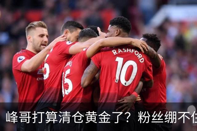 峰哥打算清仓黄金了？粉丝绷不住了：我是你颜粉，你一键清仓肯定很帅