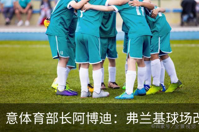 意体育部长阿博迪：弗兰基球场改造已经达成最终一致