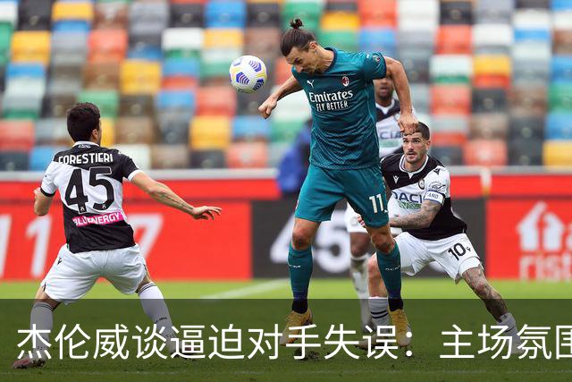 杰伦威谈逼迫对手失误：主场氛围加持 起势阶段球队保持了冷静