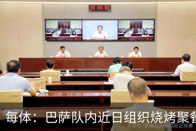 每体：巴萨队内近日组织烧烤聚餐，以加强团队的凝聚力