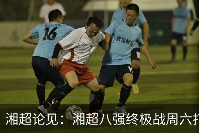湘超论见：湘超八强终极战周六打响 谁将跻身今年湘超八强？