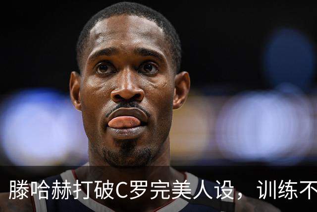 滕哈赫打破C罗完美人设，训练不达标，带坏球队风气，没有好胜心