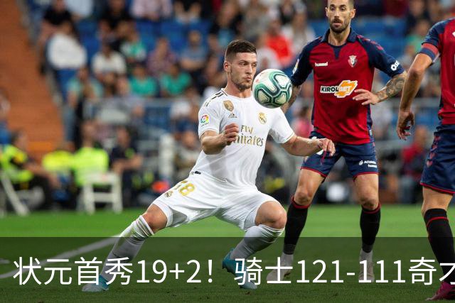 状元首秀19+2！骑士121-111奇才，哈登18中5 米切尔19+7