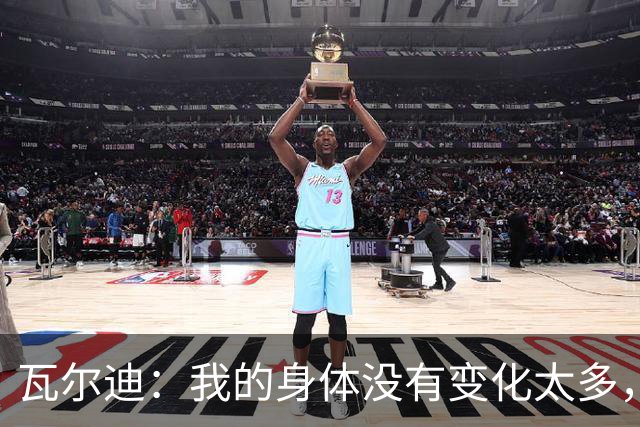 瓦尔迪：我的身体没有变化太多，能靠球商把身体那部分补回来