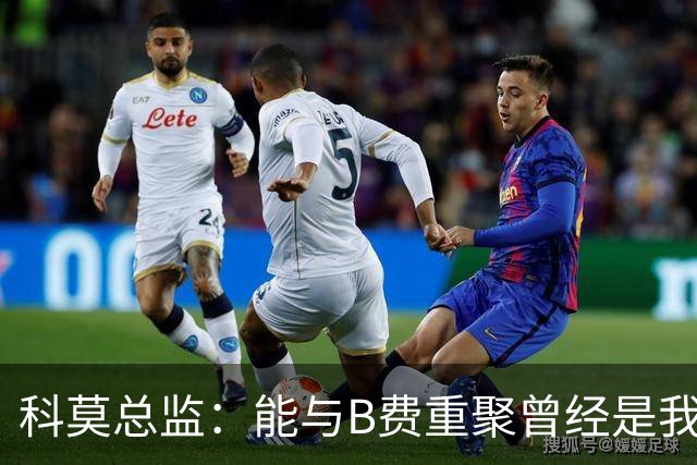 科莫总监：能与B费重聚曾经是我的梦想，他跟我关系很好
