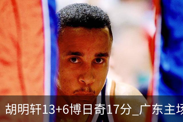 胡明轩13+6博日奇17分 广东主场险胜江苏
