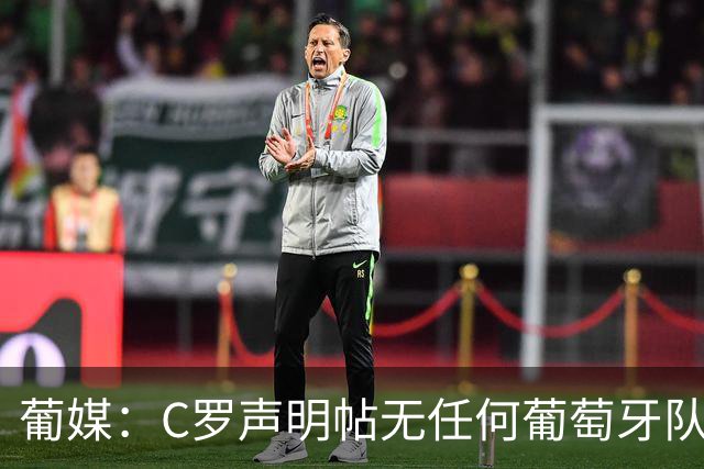 葡媒：C罗声明帖无任何葡萄牙队友点赞，此前他们被指示避谈此事
