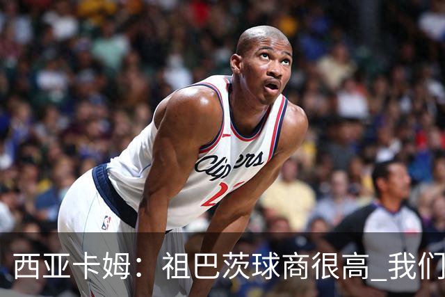 西亚卡姆：祖巴茨球商很高 我们会通过挡拆和空切打出配合