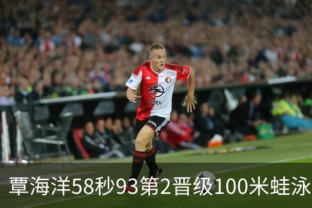 覃海洋58秒93第2晋级100米蛙泳决赛