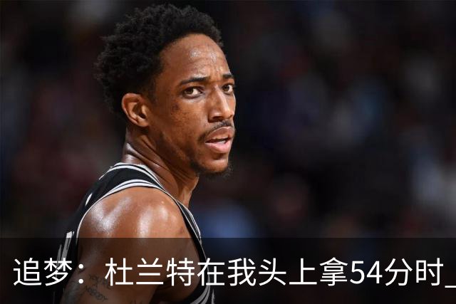 追梦：杜兰特在我头上拿54分时 我仍然继续喷他 现在还能防他