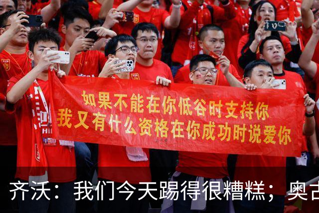 齐沃：我们今天踢得很糟糕；奥古斯托有肠胃炎但硬撑了全场