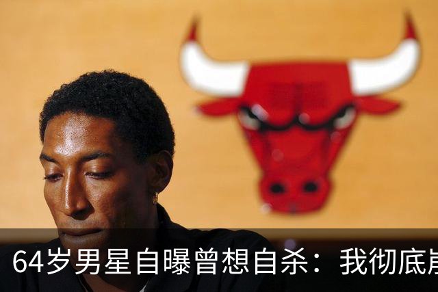 64岁男星自曝曾想自杀：我彻底崩溃了