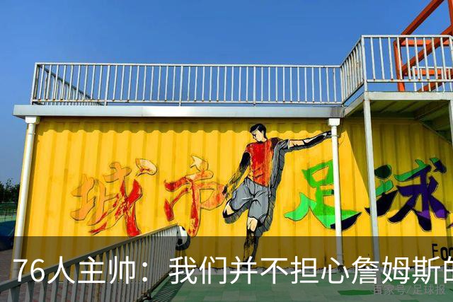 76人主帅：我们并不担心詹姆斯的身体状况，因为他没有出现明显不适