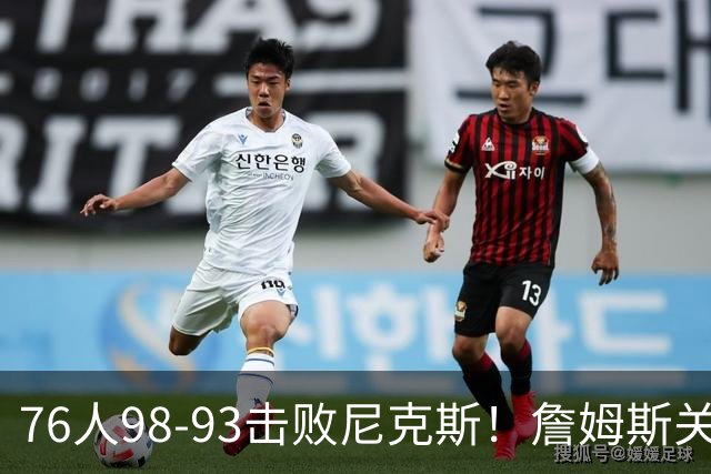 76人98-93击败尼克斯！詹姆斯关键先生，一战看清6个现实：76人真要夺冠了
