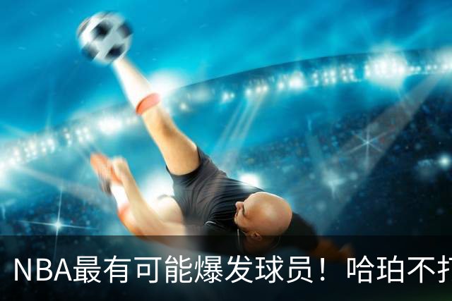 NBA最有可能爆发球员！哈珀不打替补了，有望冲击全明星和MIP