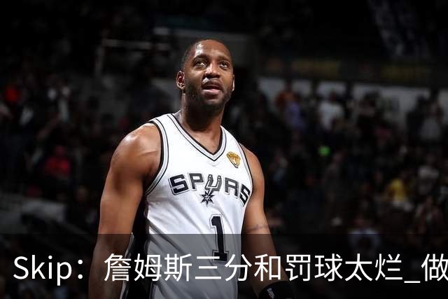 Skip：詹姆斯三分和罚球太烂 做好传球&他能以42岁高龄成为助攻王