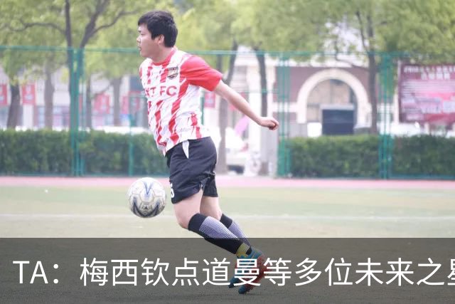 TA：梅西钦点道曼等多位未来之星，这份光环是祝福也可能是枷锁