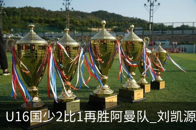 U16国少2比1再胜阿曼队 刘凯源进球后领红牌